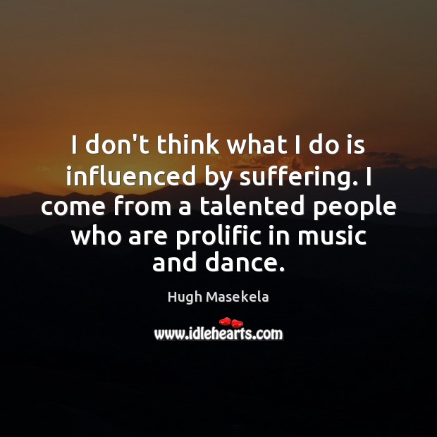 I don’t think what I do is influenced by suffering. I come Hugh Masekela Picture Quote