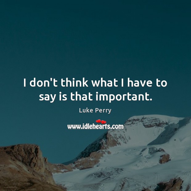 I don’t think what I have to say is that important. Luke Perry Picture Quote