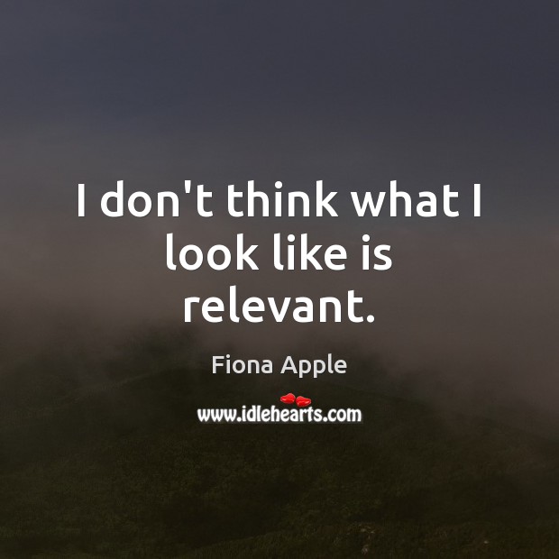 I don’t think what I look like is relevant. Fiona Apple Picture Quote