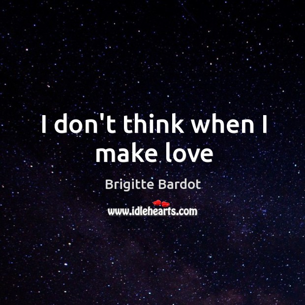 I don’t think when I make love Brigitte Bardot Picture Quote