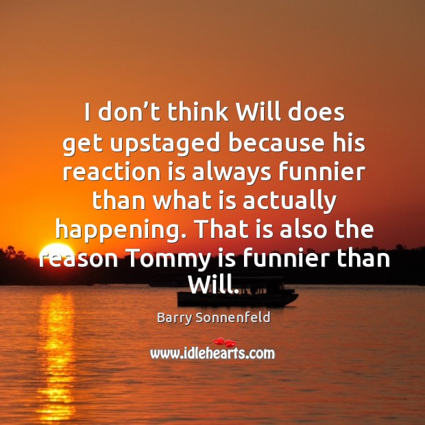 I don’t think will does get upstaged because his reaction is always funnier than what is actually happening. Barry Sonnenfeld Picture Quote
