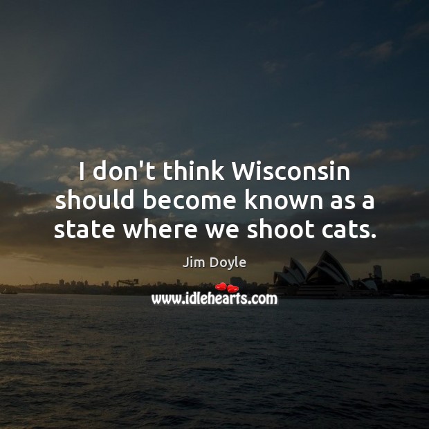 I don’t think Wisconsin should become known as a state where we shoot cats. Jim Doyle Picture Quote