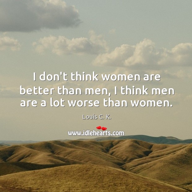 I don’t think women are better than men, I think men are a lot worse than women. Louis C. K. Picture Quote