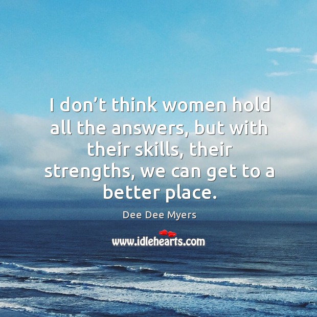 I don’t think women hold all the answers, but with their skills, their strengths, we can get to a better place. Dee Dee Myers Picture Quote