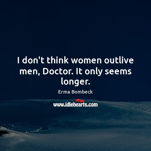 I don’t think women outlive men, Doctor. It only seems longer. Erma Bombeck Picture Quote