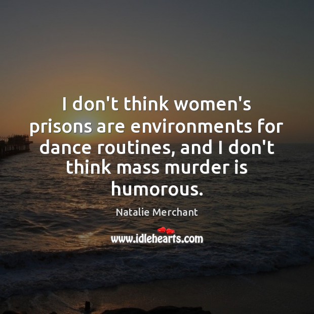 I don’t think women’s prisons are environments for dance routines, and I Natalie Merchant Picture Quote