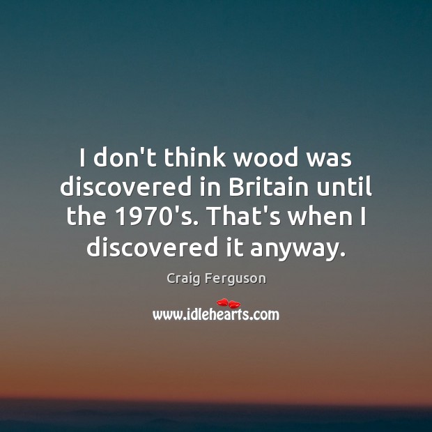 I don’t think wood was discovered in Britain until the 1970’s. That’s Craig Ferguson Picture Quote