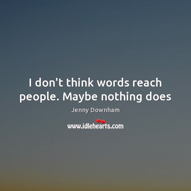 I don’t think words reach people. Maybe nothing does Image