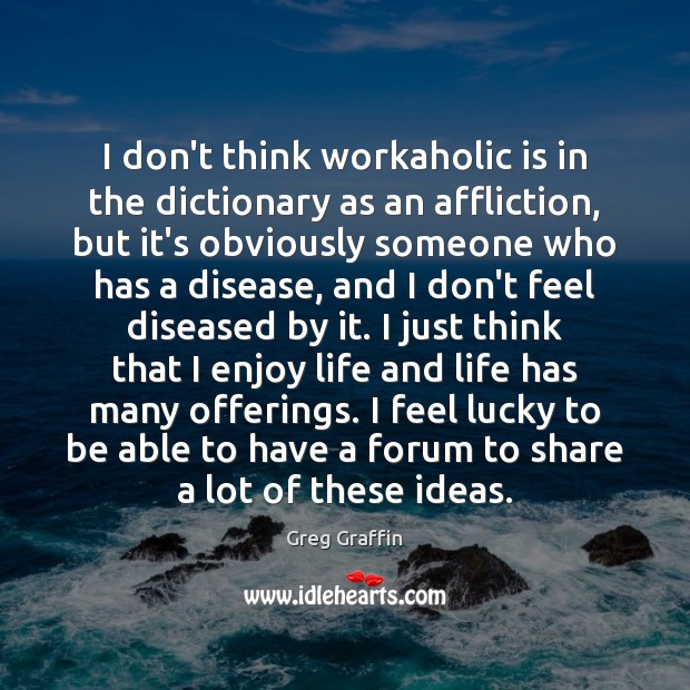 I don’t think workaholic is in the dictionary as an affliction, but Greg Graffin Picture Quote