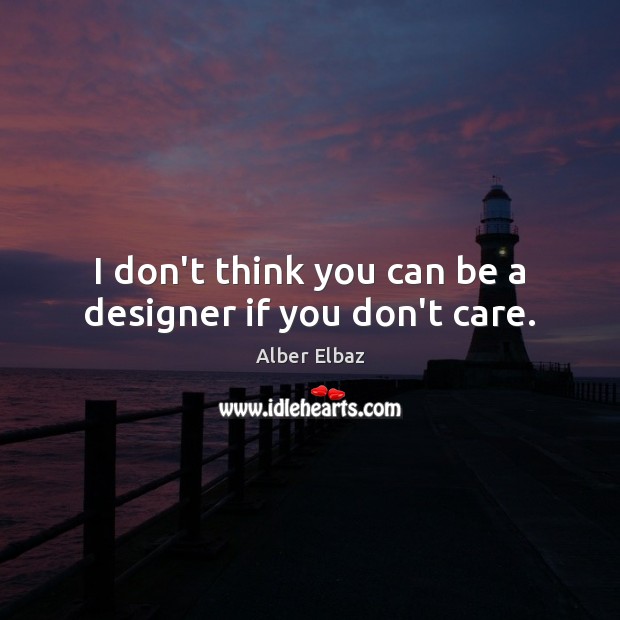 I don’t think you can be a designer if you don’t care. Image