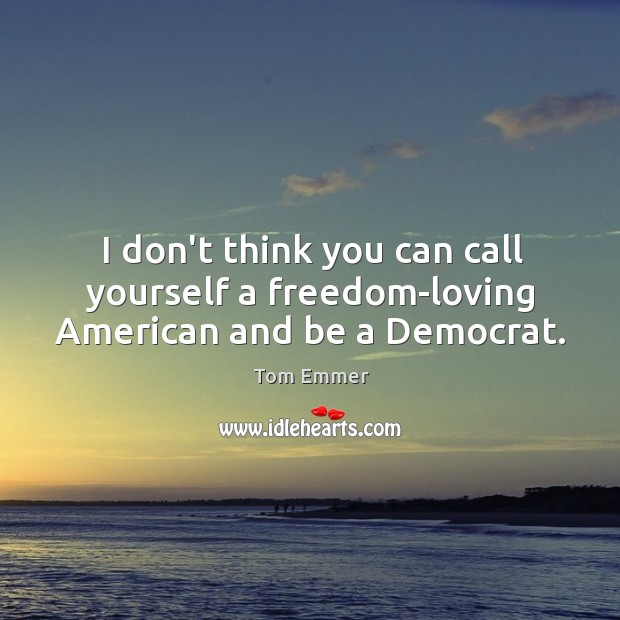 I don’t think you can call yourself a freedom-loving American and be a Democrat. Image