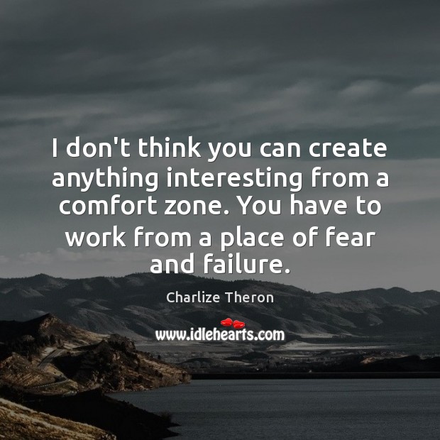 I don’t think you can create anything interesting from a comfort zone. Image