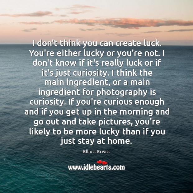 I don’t think you can create luck. You’re either lucky or you’re Image