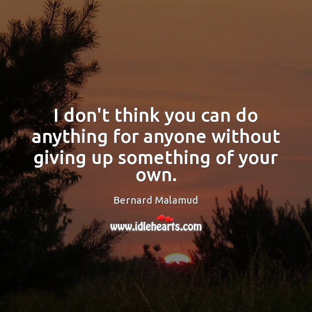 I don’t think you can do anything for anyone without giving up something of your own. Image