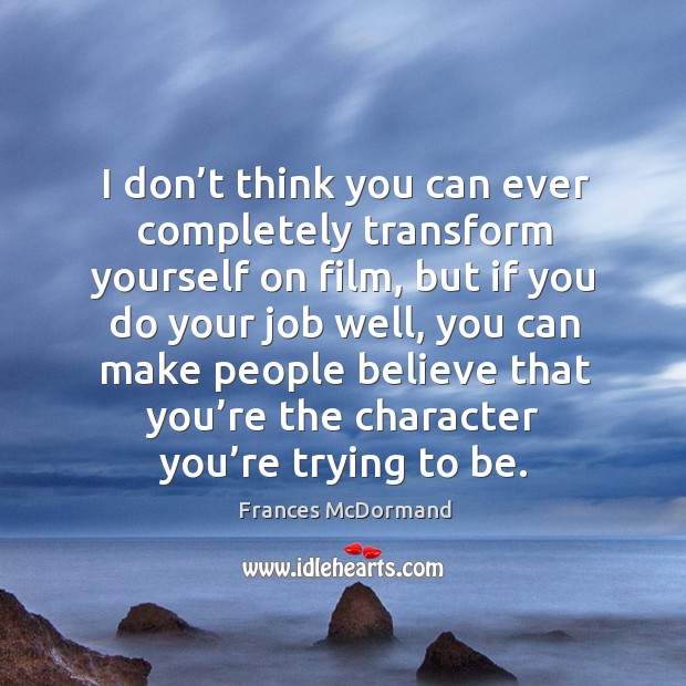 I don’t think you can ever completely transform yourself on film, but if you do your job well Frances McDormand Picture Quote