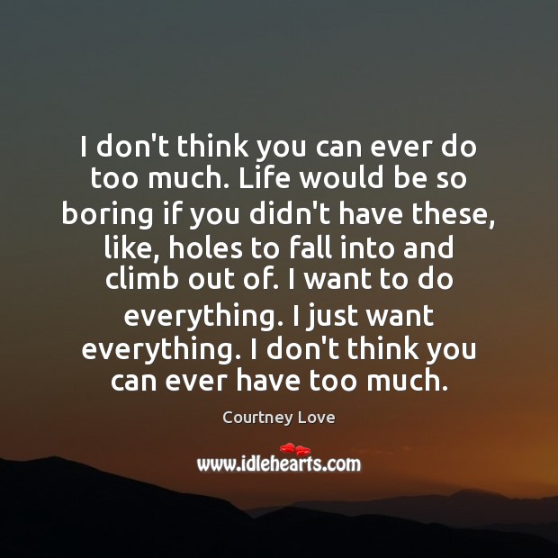 I don’t think you can ever do too much. Life would be Courtney Love Picture Quote