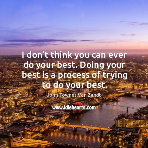 I don’t think you can ever do your best. Doing your best is a process of trying to do your best. Image