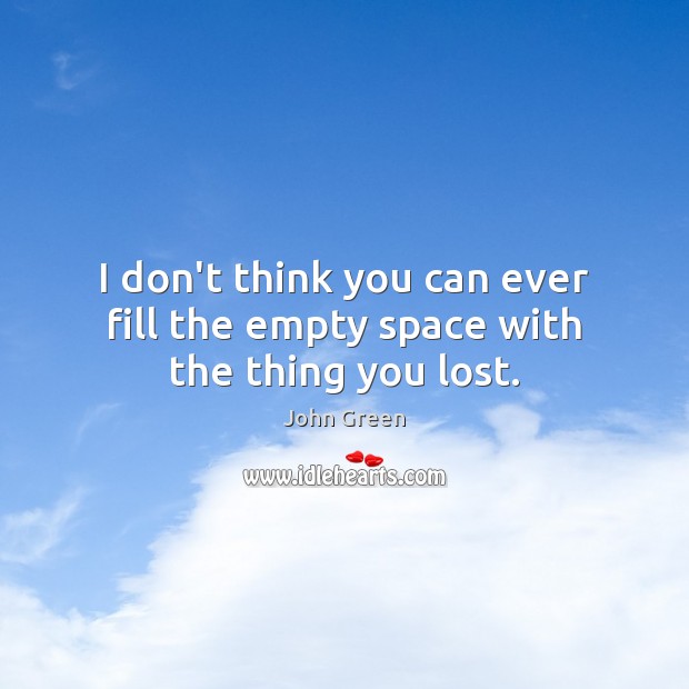 I don’t think you can ever fill the empty space with the thing you lost. John Green Picture Quote