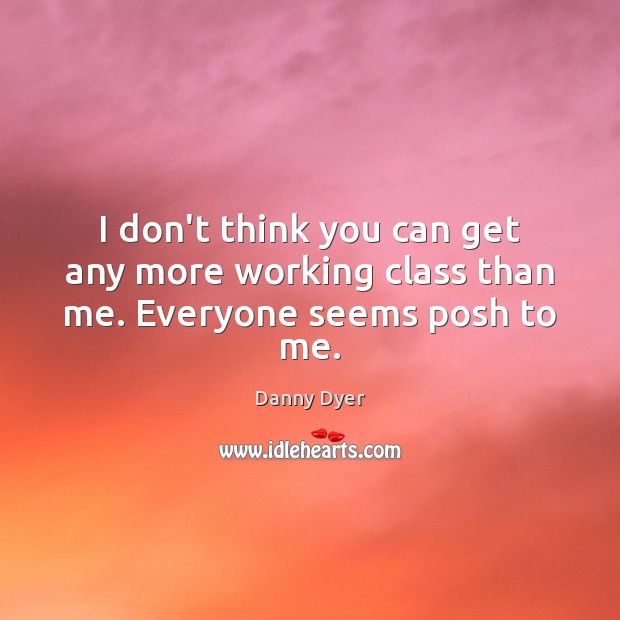 I don’t think you can get any more working class than me. Everyone seems posh to me. Danny Dyer Picture Quote