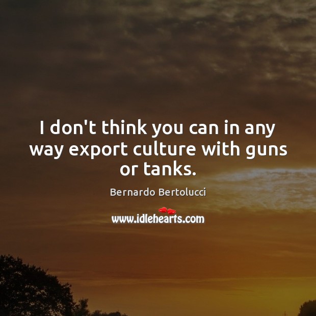 I don’t think you can in any way export culture with guns or tanks. Bernardo Bertolucci Picture Quote