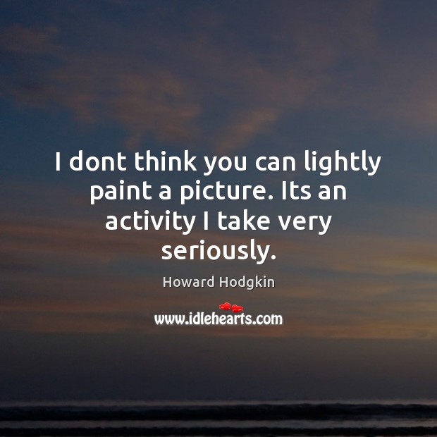 I dont think you can lightly paint a picture. Its an activity I take very seriously. Howard Hodgkin Picture Quote