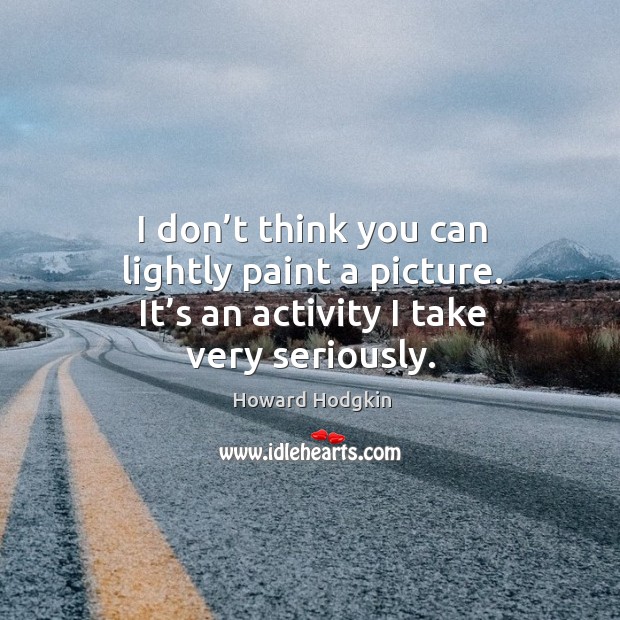 I don’t think you can lightly paint a picture. It’s an activity I take very seriously. Howard Hodgkin Picture Quote