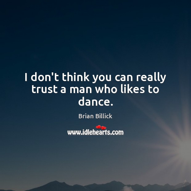 I don’t think you can really trust a man who likes to dance. Brian Billick Picture Quote