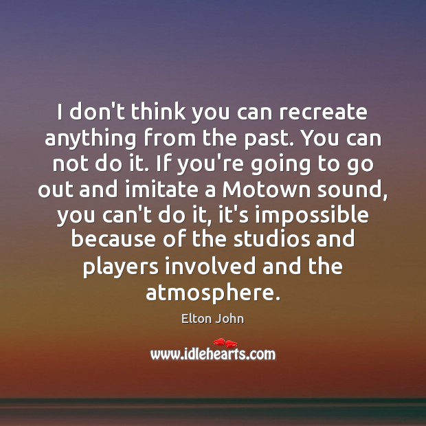 I don’t think you can recreate anything from the past. You can Elton John Picture Quote