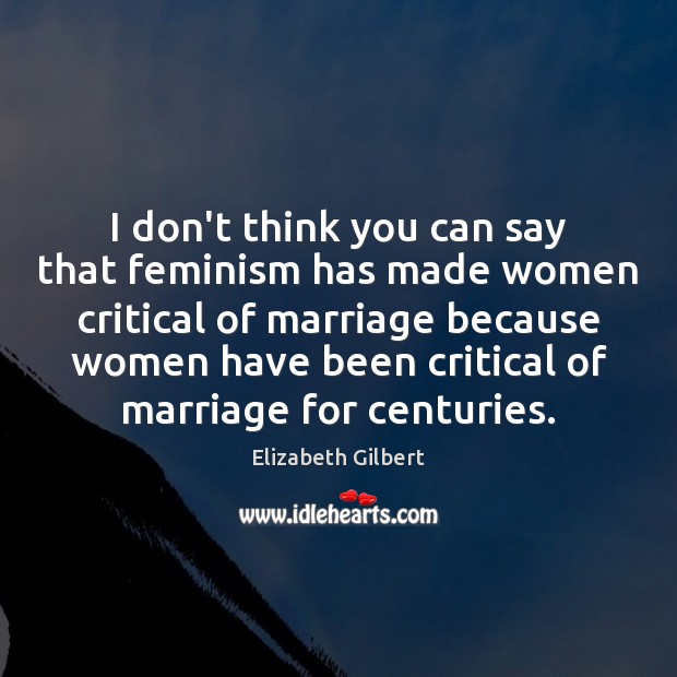 I don’t think you can say that feminism has made women critical Elizabeth Gilbert Picture Quote
