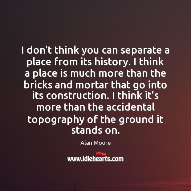 I don’t think you can separate a place from its history. I Image