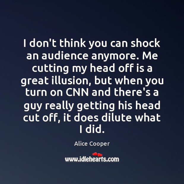 I don’t think you can shock an audience anymore. Me cutting my Alice Cooper Picture Quote