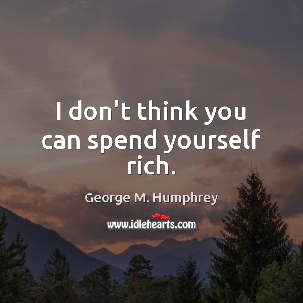 I don’t think you can spend yourself rich. George M. Humphrey Picture Quote