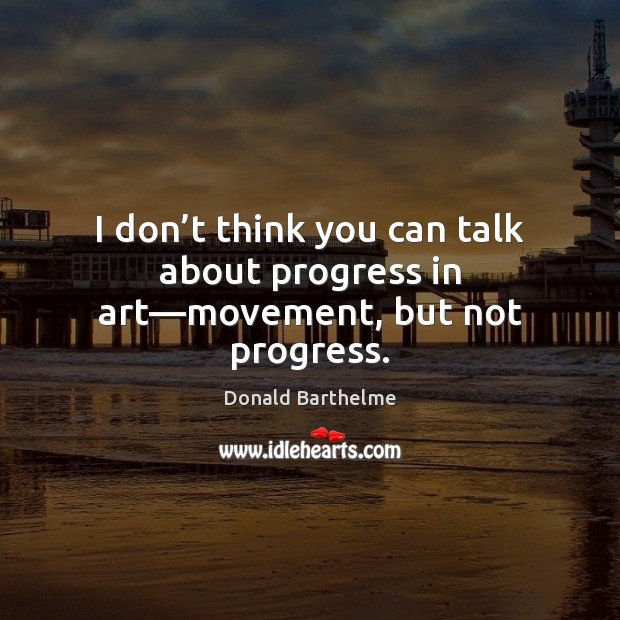 I don’t think you can talk about progress in art—movement, but not progress. Donald Barthelme Picture Quote