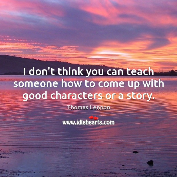 I don’t think you can teach someone how to come up with good characters or a story. Thomas Lennon Picture Quote