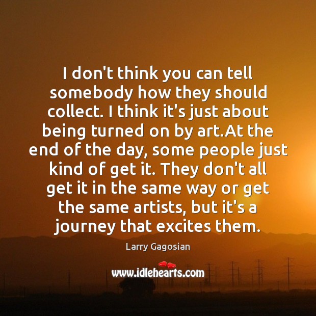 I don’t think you can tell somebody how they should collect. I Larry Gagosian Picture Quote