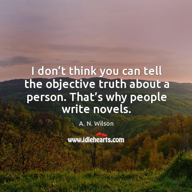 I don’t think you can tell the objective truth about a person. That’s why people write novels. A. N. Wilson Picture Quote