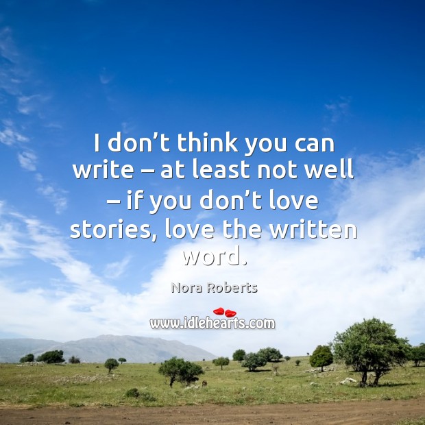 I don’t think you can write – at least not well – if you don’t love stories, love the written word. Nora Roberts Picture Quote