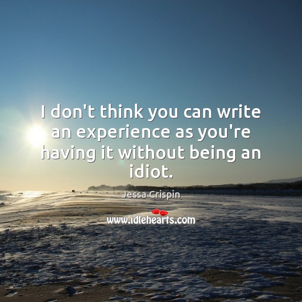 I don’t think you can write an experience as you’re having it without being an idiot. Jessa Crispin Picture Quote
