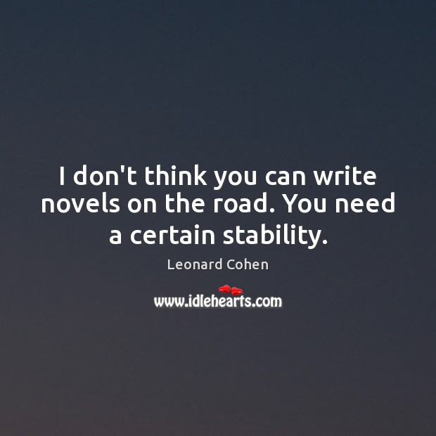 I don’t think you can write novels on the road. You need a certain stability. Leonard Cohen Picture Quote