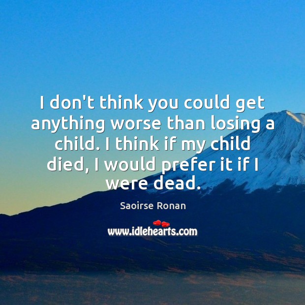I don’t think you could get anything worse than losing a child. Saoirse Ronan Picture Quote