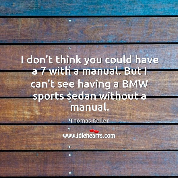 I don’t think you could have a 7 with a manual. But I Thomas Keller Picture Quote