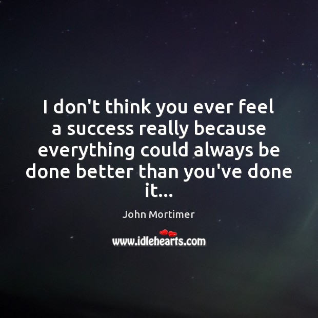 I don’t think you ever feel a success really because everything could John Mortimer Picture Quote
