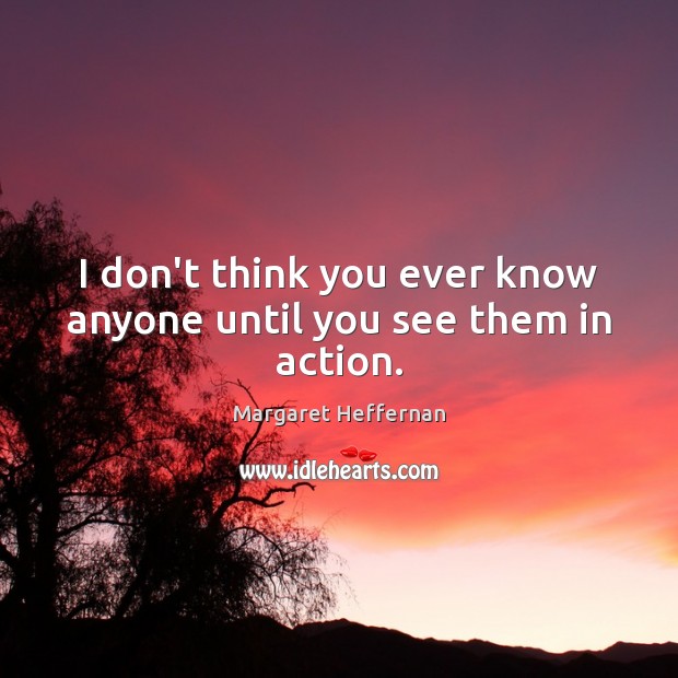 I don’t think you ever know anyone until you see them in action. Margaret Heffernan Picture Quote