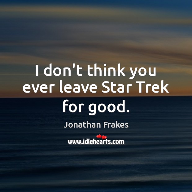 I don’t think you ever leave Star Trek for good. Jonathan Frakes Picture Quote