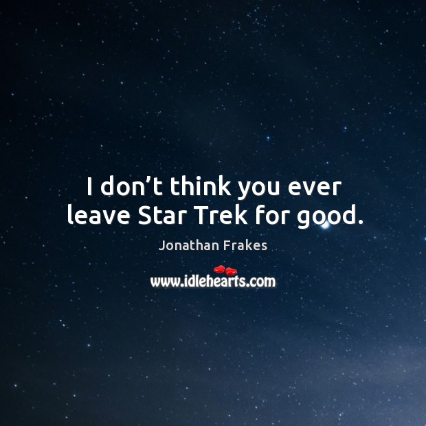 I don’t think you ever leave star trek for good. Jonathan Frakes Picture Quote