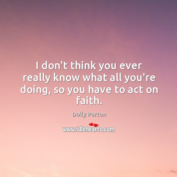 I don’t think you ever really know what all you’re doing, so you have to act on faith. Dolly Parton Picture Quote