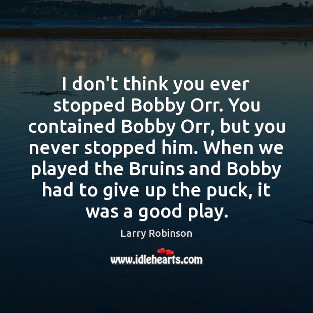 I don’t think you ever stopped Bobby Orr. You contained Bobby Orr, Image