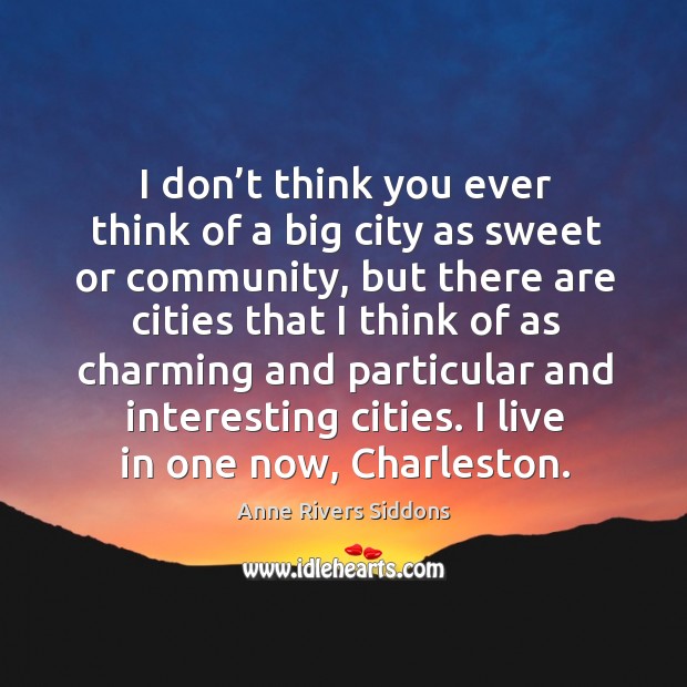 I don’t think you ever think of a big city as sweet or community, but there are cities Anne Rivers Siddons Picture Quote