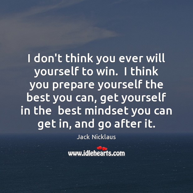I don’t think you ever will yourself to win.  I think you Jack Nicklaus Picture Quote