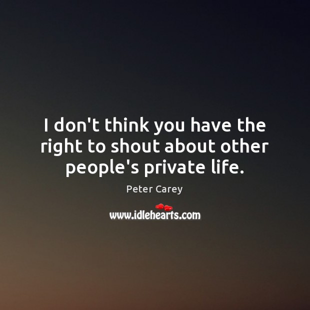 I don’t think you have the right to shout about other people’s private life. Peter Carey Picture Quote